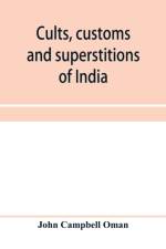 Cults, customs and superstitions of India, being a revised and enlarged edition of Indian life, religious and social; comprising studies and sketches of interesting peculiarities in the beliefs, festivals and domestic life of the Indian people; also of wi af John Campbell Oman