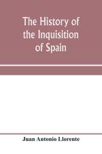 history of the inquisition of Spain, from the time of its establishment to the reign of Ferdinand VII. Composed from the original documents of the Archives of the Supreme council, and from those of subordinate tribunals of the Holy office af Juan Antonio Llorente