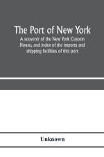 port of New York; a souvenir of the New York Custom House, and index of the imports and shipping facilities of this port af Unknown