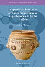 Les pratiques funeraires en Pannonie de l’epoque augusteenne a la fin du 3e siecle af Andras Marton