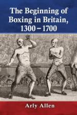 The Beginning of Boxing in Britain, 1300-1700 af Arly Allen