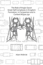 The Role of Anglo-Saxon Great Hall Complexes in Kingdom Formation, in Comparison and in Context AD 500-750 af Adam McBride