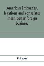 American embassies, legations and consulates mean better foreign business; an argument in pictures and paragraphs af Unknown