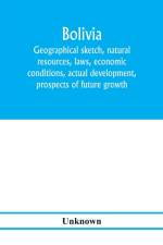 Bolivia. Geographical sketch, natural resources, laws, economic conditions, actual development, prospects of future growth af Unknown