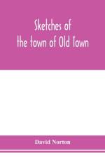 Sketches of the town of Old Town, Penobscot County, Maine from its earliest settlement, to 1879; with biographical sketches af David Norton