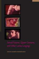 Sexual Futures, Queer Gestures, and Other Latina Longings af Juana Maria Rodriguez