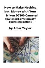 How to Make Nothing but Money with Your Nikon D7500 Camera! af Adler Taylor