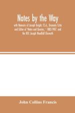 Notes by the Way. with Memoirs of Joseph Knight, F.S.A., Dramatic Critic and Editor of 'Notes and Queries, ' 1883-1907, and the REV. Joseph Woodfall Ebsworth af John Collins Francis