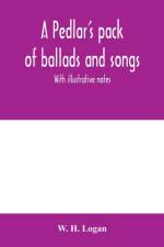 pedlar's pack of ballads and songs. With illustrative notes af W H Logan
