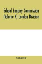 School Enquiry Commission (Volume X) London Division; Special Report of Assistant Commissioners, and Digests of Information Received af Unknown