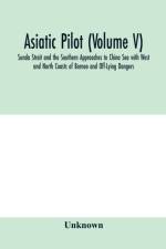 Asiatic pilot (Volume V); Sunda Strait and the Southern Approaches to China Sea with West and North Coasts of Borneo and Off-Lying Dangers af Unknown