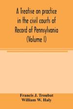 treatise on practice in the civil courts of record of Pennsylvania (Volume I) af Francis J Troubat