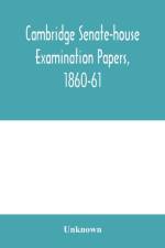 Cambridge senate-house examination papers, 1860-61, being a collection of all the papers set at the examinations for the degrees, the various triposes, and the theological examinations af Unknown