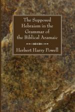 The Supposed Hebraisms in the Grammar of the Biblical Aramaic af Herbert Harry Powell