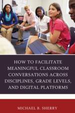 How to Facilitate Meaningful Classroom Conversations across Disciplines, Grade Levels, and Digital Platforms af Michael B. Sherry