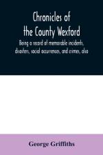 Chronicles of the County Wexford, being a record of memorable incidents, disasters, social occurrences, and crimes, also, biographies of eminent persons, &c., &c., brought down to the year 1877 af George Griffiths