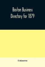 Boston business directory for 1879. Classified under Appropriate Business Headings, list of Streets, City Officers, Societies, Expresses, Etc. af Unknown