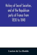 History of secret societies, and of the Republican party of France from 1830 to 1848; containing sketches of Louis-Philippe and the revolution of February; together with portraits, conspiracies, and unpublished facts af Lucien De La Hodde
