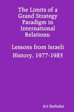 Limits of a Grand Strategy Paradigm in International Relations: Lessons from Israeli History, 1977-1983 af Ari Barbalat