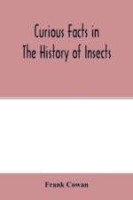 Curious facts in the history of insects; including spiders and scorpions. A complete collection of the legends, superstitions, beliefs, and ominous signs connected with insects; together with their uses in medicine, art, and as food; and a summary of thei af Frank Cowan