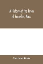 history of the town of Franklin, Mass.; from its settlement to the completion of its first century, 2d March, 1878; with genealogical notices of its earliest families, sketches of its professional men, and a report of the centennial celebration af Mortimer Blake