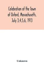 Celebration of the Town of Oxford, Massachusetts, July 3,4,5,6, 1913, in commemoration of the two hundredth anniversary of its settlement by the English af Unknown