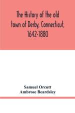 history of the old town of Derby, Connecticut, 1642-1880. With biographies and genealogies af Ambrose Beardsley