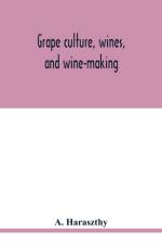 Grape culture, wines, and wine-making. af A Haraszthy