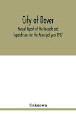 City of Dover; Annual Report of the Receipts and Expenditures for the Municipal year 1937; Together with Department Reports and Papers relating to the Affairs of the City af Unknown