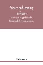 Science and learning in France, with a survey of opportunities for American students in French universities; an appreciation by American scholars af Unknown