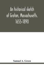 historical sketch of Groton, Massachusetts. 1655-1890 af Samuel A Green