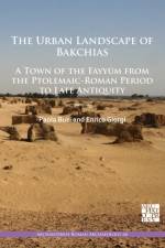 The Urban Landscape of Bakchias: A Town of the Fayyum from the Ptolemaic-Roman Period to Late Antiquity af Paola Buzi