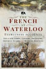 The French at Waterloo: Eyewitness Accounts af Andrew W Field