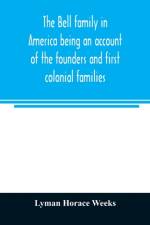 Bell family in America being an account of the founders and first colonial families, an official list of the heads of families of the name resident in the United States in 1790 and a bibliography af Lyman Horace Weeks