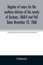 Register of voters for the southern division of the county of Durham, 1868-9 and Poll Taken November 23, 1868 af Unknown