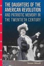 The Daughters of the American Revolution and Patriotic Memory in the Twentieth Century af Simon Wendt
