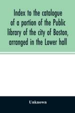 Index to the catalogue of a portion of the Public library of the city of Boston, arranged in the Lower hall af Unknown