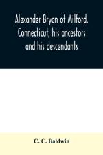 Alexander Bryan of Milford, Connecticut, his ancestors and his descendants af C C Baldwin