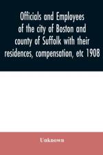 Officials and employees of the city of Boston and county of Suffolk with their residences, compensation, etc 1908 af Unknown