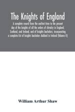 Knights of England. A complete record from the earliest time to the present day of the knights of all the orders of chivalry in England, Scotland, and Ireland, and of knights bachelors, incorporating a complete list of knights bachelors dubbed in Irel af William Arthur Shaw