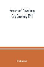 Henderson's Saskatoon city directory 1911; Comprising A Street Directory of the city, An Alphabetically arranged list of business firms and companies, professional men and private citizens and A classified business directory af Unknown