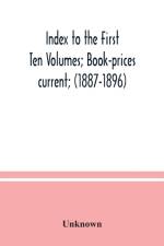 Index to the First Ten Volumes; Book-prices current; (1887-1896) Constituting A Reference list of Subject and, Incidentally, A Key to Anonymous and Pseudnymous Literature af Unknown