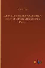 Luther Examined and Reexamined A Review of Catholic Criticism and a Plea ... af W H T Dau