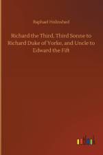 Richard the Third, Third Sonne to Richard Duke of Yorke, and Uncle to Edward the Fift af Raphael Holinshed