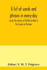 list of words and phrases in every-day use by the natives of Hetton-le-Hole in the County of Durham, being words not ordinarily accepted, or but seldom found in the standard English of the day af F. M. T. Palgrave