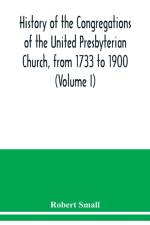 History of the congregations of the United Presbyterian Church, from 1733 to 1900 (Volume I) af Robert Small