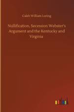Nullification, Secession Webster's Argument and the Kentucky and Virginia af Caleb William Loring