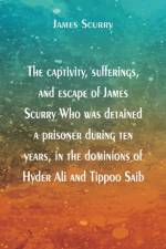 The captivity, sufferings, and escape of James Scurry Who was detained a prisoner during ten years, in the dominions of Hyder Ali and Tippoo Saib af James Scurry