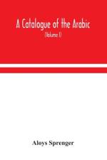 A catalogue of the Arabic, Persian and Hindu'sta'ny manuscripts, of the libraries of the King of Oudh (Volume I)