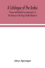catalogue of the Arabic, Persian and Hindu'sta'ny manuscripts, of the libraries of the King of Oudh (Volume I) af Aloys Sprenger